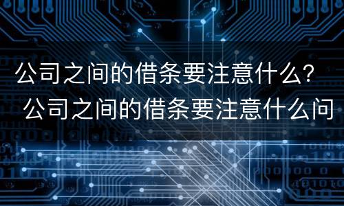 公司之间的借条要注意什么？ 公司之间的借条要注意什么问题