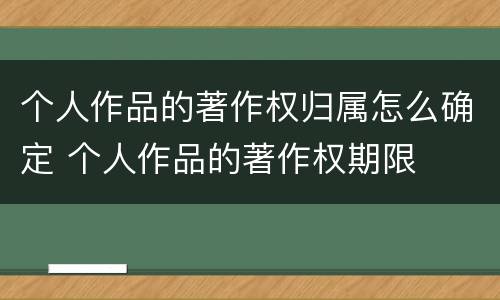 个人作品的著作权归属怎么确定 个人作品的著作权期限