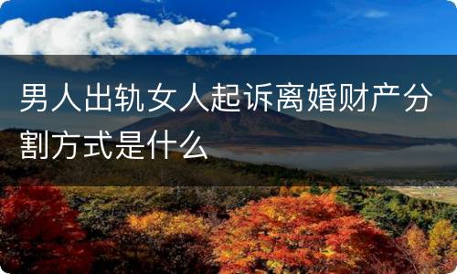 男人出轨女人起诉离婚财产分割方式是什么