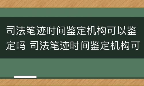 司法笔迹时间鉴定机构可以鉴定吗 司法笔迹时间鉴定机构可以鉴定吗知乎
