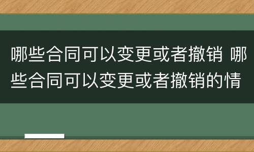 哪些合同可以变更或者撤销 哪些合同可以变更或者撤销的情形