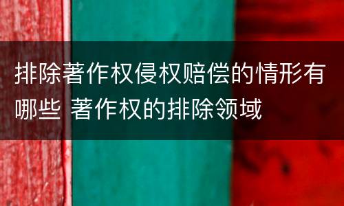 排除著作权侵权赔偿的情形有哪些 著作权的排除领域