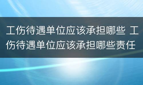 工伤待遇单位应该承担哪些 工伤待遇单位应该承担哪些责任