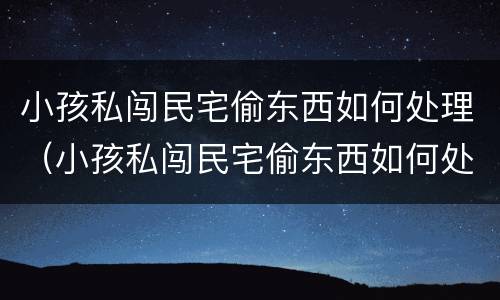 小孩私闯民宅偷东西如何处理（小孩私闯民宅偷东西如何处理呢）