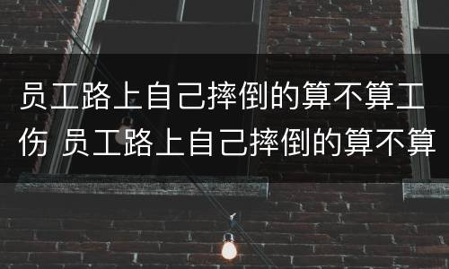 员工路上自己摔倒的算不算工伤 员工路上自己摔倒的算不算工伤