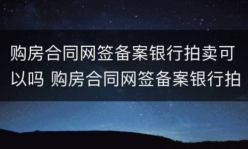 购房合同网签备案银行拍卖可以吗 购房合同网签备案银行拍卖可以吗安全吗