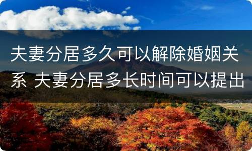 夫妻分居多久可以解除婚姻关系 夫妻分居多长时间可以提出离婚