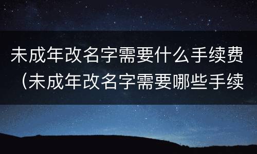未成年改名字需要什么手续费（未成年改名字需要哪些手续）