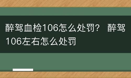 醉驾血检106怎么处罚？ 醉驾106左右怎么处罚