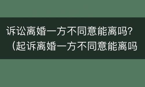 诉讼离婚一方不同意能离吗？（起诉离婚一方不同意能离吗?）