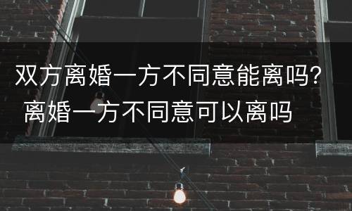 双方离婚一方不同意能离吗？ 离婚一方不同意可以离吗