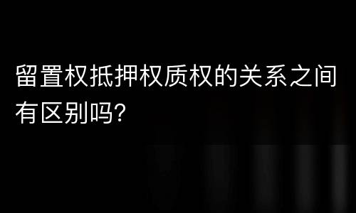 留置权抵押权质权的关系之间有区别吗？