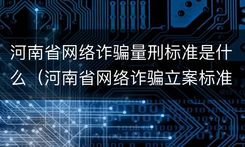 河南省网络诈骗量刑标准是什么（河南省网络诈骗立案标准）