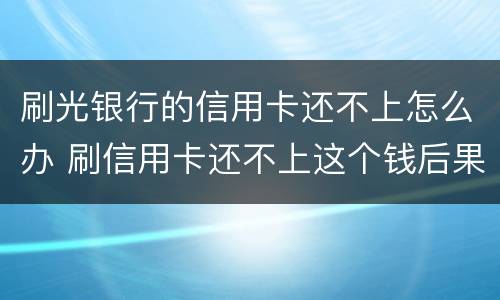 刷光银行的信用卡还不上怎么办 刷信用卡还不上这个钱后果什么怎样