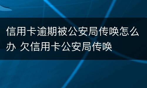 信用卡逾期被公安局传唤怎么办 欠信用卡公安局传唤