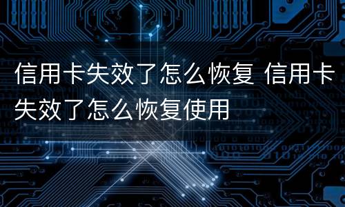 信用卡失效了怎么恢复 信用卡失效了怎么恢复使用