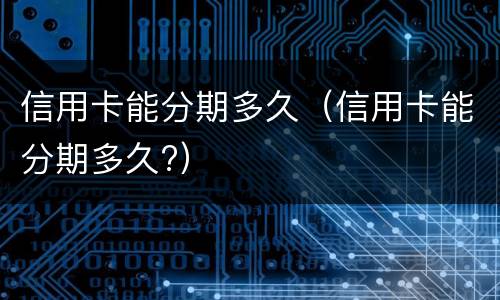 信用卡能分期多久（信用卡能分期多久?）
