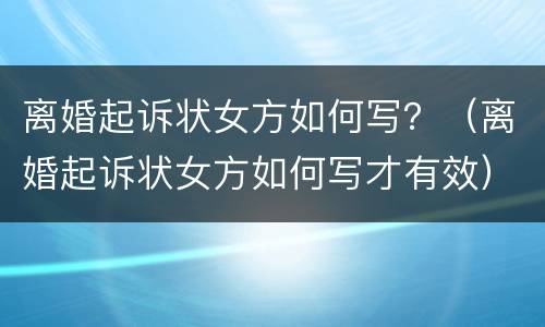 离婚起诉状女方如何写？（离婚起诉状女方如何写才有效）