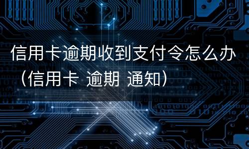 信用卡逾期收到支付令怎么办（信用卡 逾期 通知）