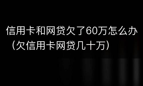 信用卡和网贷欠了60万怎么办（欠信用卡网贷几十万）