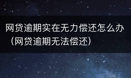 网贷逾期实在无力偿还怎么办（网贷逾期无法偿还）