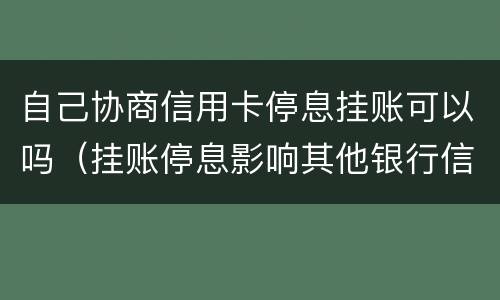 自己协商信用卡停息挂账可以吗（挂账停息影响其他银行信用卡）