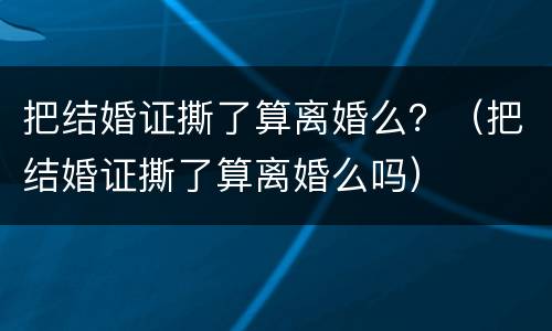 把结婚证撕了算离婚么？（把结婚证撕了算离婚么吗）