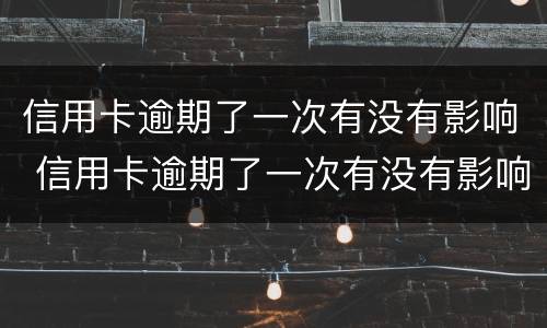 信用卡逾期了一次有没有影响 信用卡逾期了一次有没有影响房贷