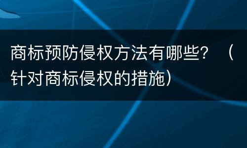 商标预防侵权方法有哪些？（针对商标侵权的措施）