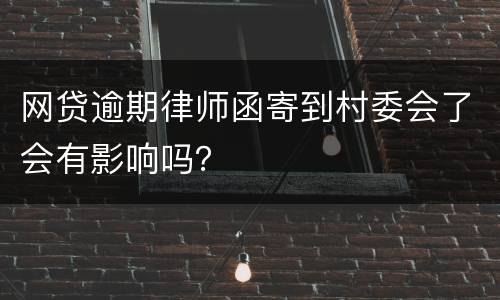 网贷逾期律师函寄到村委会了会有影响吗？