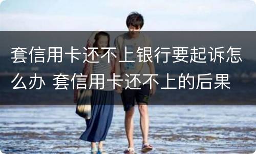 套信用卡还不上银行要起诉怎么办 套信用卡还不上的后果