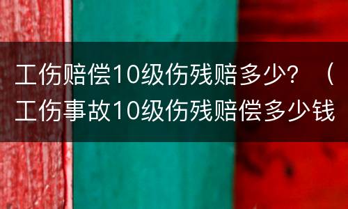 工伤赔偿10级伤残赔多少？（工伤事故10级伤残赔偿多少钱?）