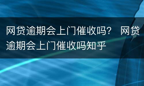 网贷逾期会上门催收吗？ 网贷逾期会上门催收吗知乎