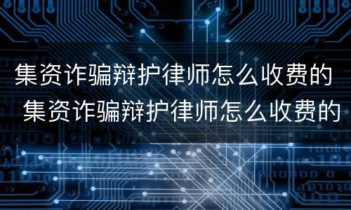 集资诈骗辩护律师怎么收费的 集资诈骗辩护律师怎么收费的呢