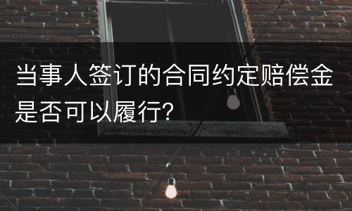 当事人签订的合同约定赔偿金是否可以履行？