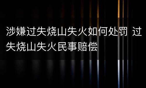 涉嫌过失烧山失火如何处罚 过失烧山失火民事赔偿