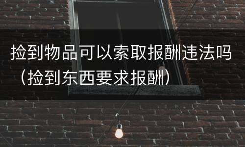 捡到物品可以索取报酬违法吗（捡到东西要求报酬）