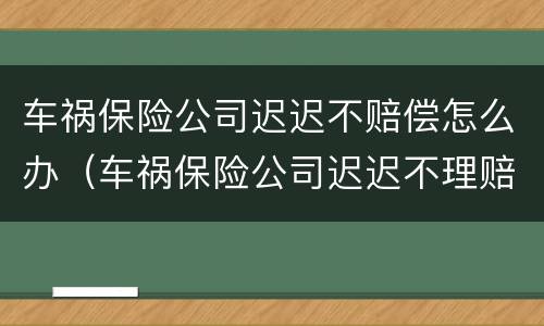 车祸保险公司迟迟不赔偿怎么办（车祸保险公司迟迟不理赔怎么办）
