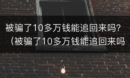 被骗了10多万钱能追回来吗？（被骗了10多万钱能追回来吗）
