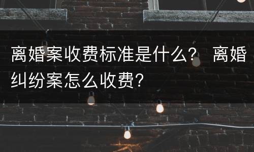 离婚案收费标准是什么？ 离婚纠纷案怎么收费?