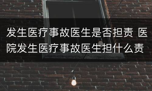 发生医疗事故医生是否担责 医院发生医疗事故医生担什么责任
