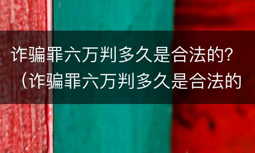 诈骗罪六万判多久是合法的？（诈骗罪六万判多久是合法的案例）