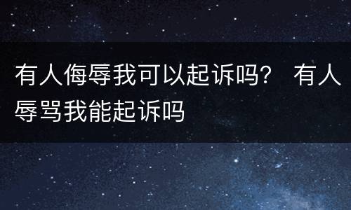 有人侮辱我可以起诉吗？ 有人辱骂我能起诉吗