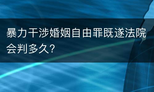暴力干涉婚姻自由罪既遂法院会判多久?