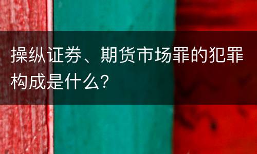 操纵证券、期货市场罪的犯罪构成是什么？