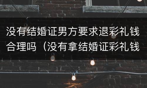 没有结婚证男方要求退彩礼钱合理吗（没有拿结婚证彩礼钱要退给男方吗）