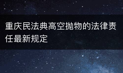 重庆民法典高空抛物的法律责任最新规定