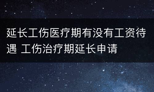 延长工伤医疗期有没有工资待遇 工伤治疗期延长申请