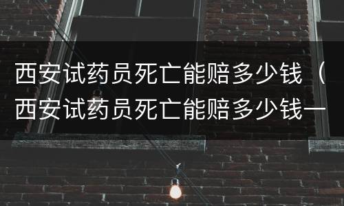 西安试药员死亡能赔多少钱（西安试药员死亡能赔多少钱一个月）