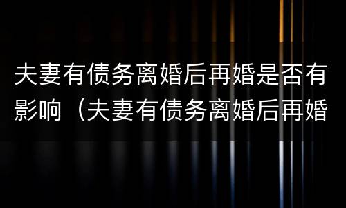 夫妻有债务离婚后再婚是否有影响（夫妻有债务离婚后再婚是否有影响政审）